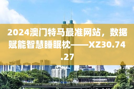 2024澳门特马最准网站，数据赋能智慧睡眠枕——XZ30.74.27