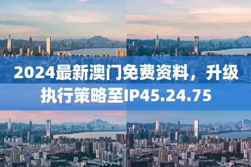 2024最新澳门免费资料，升级执行策略至IP45.24.75