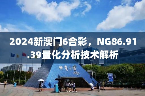2024新澳门6合彩，NG86.91.39量化分析技术解析