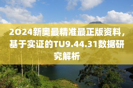 2O24新奥最精准最正版资料，基于实证的TU9.44.31数据研究解析