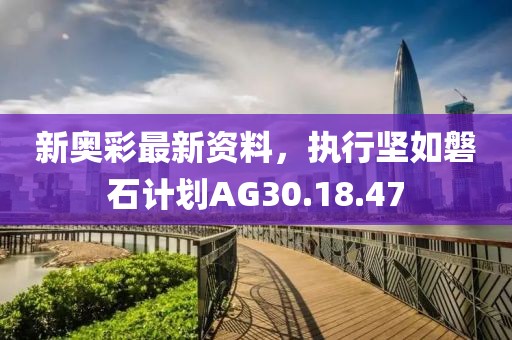 新奥彩最新资料，执行坚如磐石计划AG30.18.47