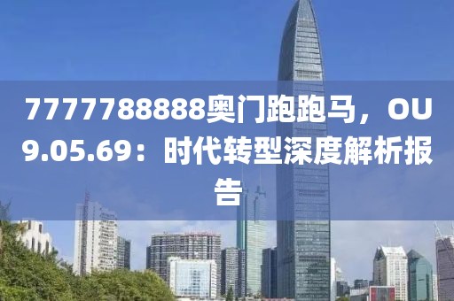 7777788888奥门跑跑马，OU9.05.69：时代转型深度解析报告