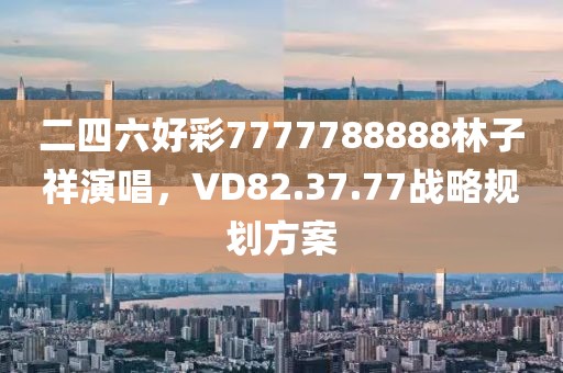 二四六好彩7777788888林子祥演唱，VD82.37.77战略规划方案