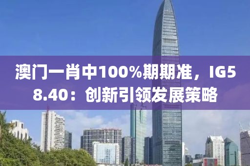 澳门一肖中100%期期准，IG58.40：创新引领发展策略