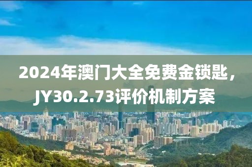 2024年澳门大全免费金锁匙，JY30.2.73评价机制方案