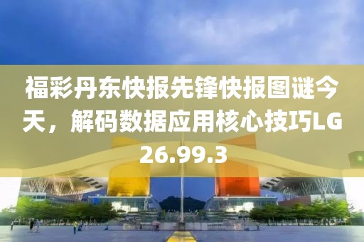 福彩丹东快报先锋快报图谜今天，解码数据应用核心技巧LG26.99.3