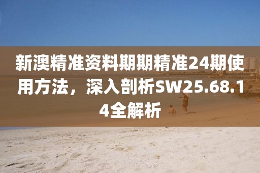 新澳精准资料期期精准24期使用方法，深入剖析SW25.68.14全解析