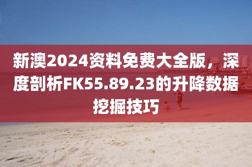 新澳2024资料免费大全版，深度剖析FK55.89.23的升降数据挖掘技巧
