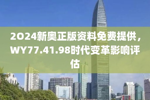 2O24新奥正版资料免费提供，WY77.41.98时代变革影响评估