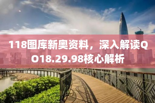 118图库新奥资料，深入解读QO18.29.98核心解析