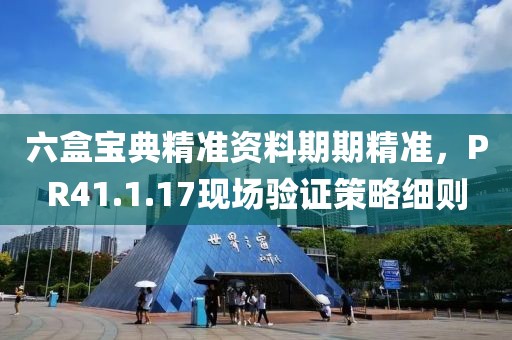六盒宝典精准资料期期精准，PR41.1.17现场验证策略细则