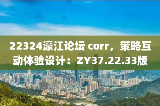 22324濠江论坛 corr，策略互动体验设计：ZY37.22.33版