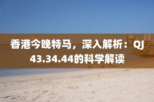 香港今晚特马，深入解析：QJ43.34.44的科学解读