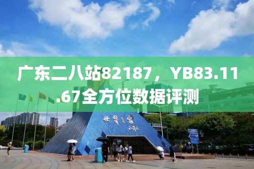 广东二八站82187，YB83.11.67全方位数据评测