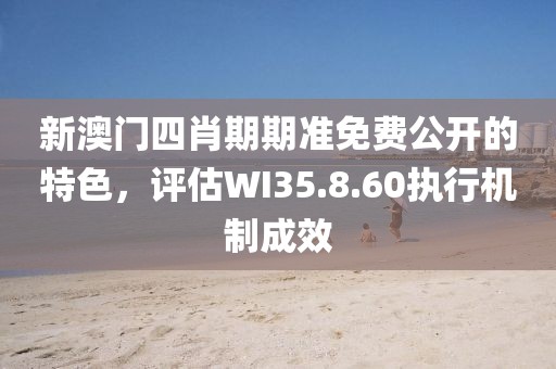 新澳门四肖期期准免费公开的特色，评估WI35.8.60执行机制成效