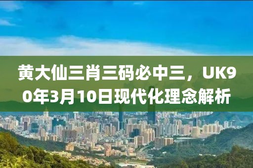 黄大仙三肖三码必中三，UK90年3月10日现代化理念解析