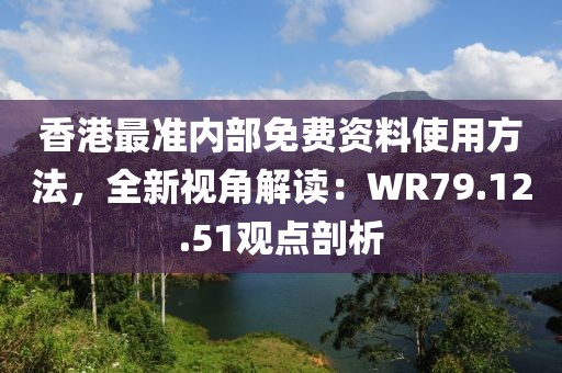 香港最准内部免费资料使用方法，全新视角解读：WR79.12.51观点剖析