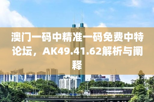 澳门一码中精准一码免费中特论坛，AK49.41.62解析与阐释