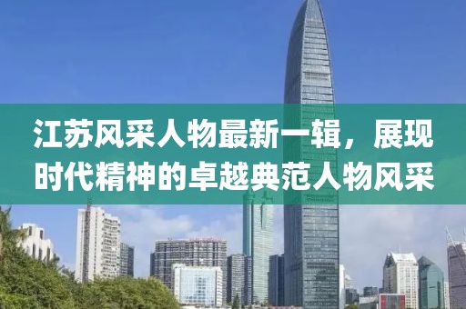 江苏风采人物最新一辑，展现时代精神的卓越典范人物风采
