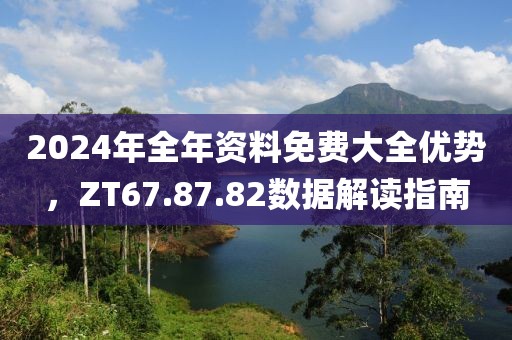 2024年全年资料免费大全优势，ZT67.87.82数据解读指南