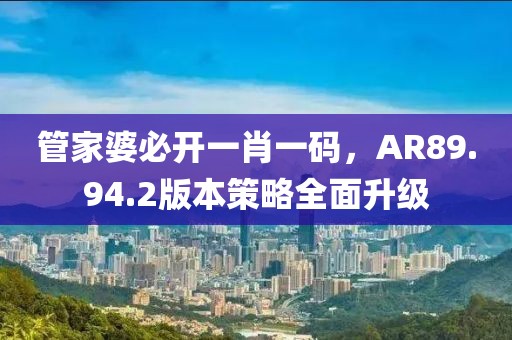 管家婆必开一肖一码，AR89.94.2版本策略全面升级
