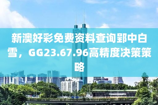 新澳好彩免费资料查询郢中白雪，GG23.67.96高精度决策策略