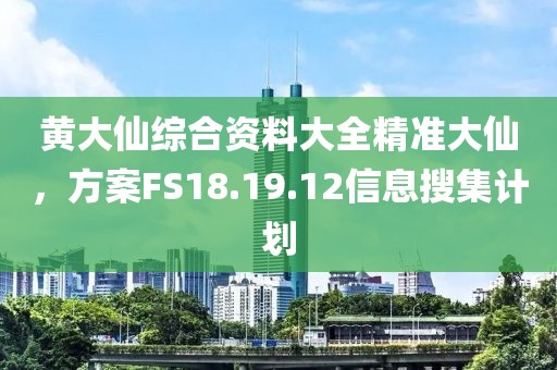 黄大仙综合资料大全精准大仙，方案FS18.19.12信息搜集计划