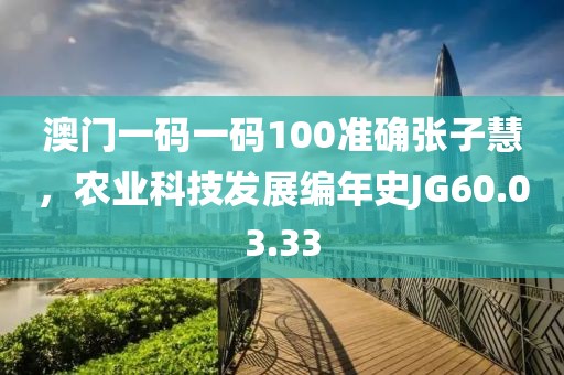 澳门一码一码100准确张子慧，农业科技发展编年史JG60.03.33