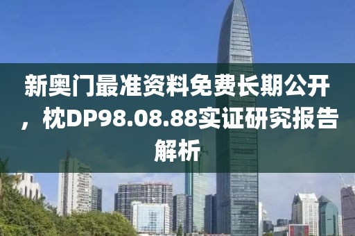 新奥门最准资料免费长期公开，枕DP98.08.88实证研究报告解析