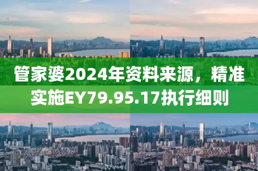 管家婆2024年资料来源，精准实施EY79.95.17执行细则