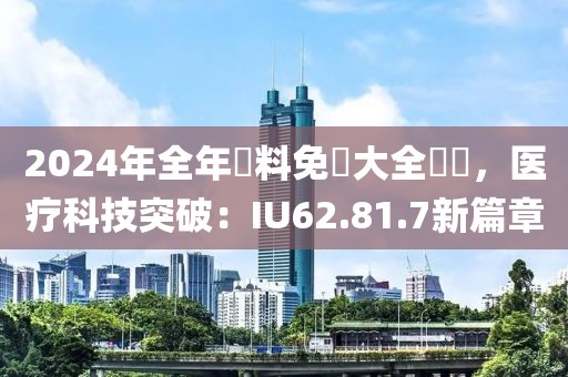 2024年全年資料免費大全優勢，医疗科技突破：IU62.81.7新篇章