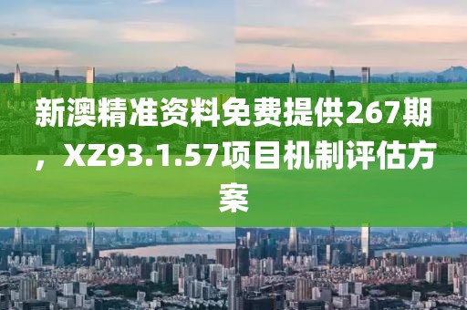 新澳精准资料免费提供267期，XZ93.1.57项目机制评估方案