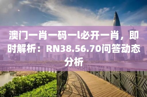 澳门一肖一码一l必开一肖，即时解析：RN38.56.70问答动态分析