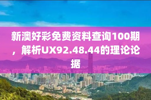 新澳好彩免费资料查询100期，解析UX92.48.44的理论论据
