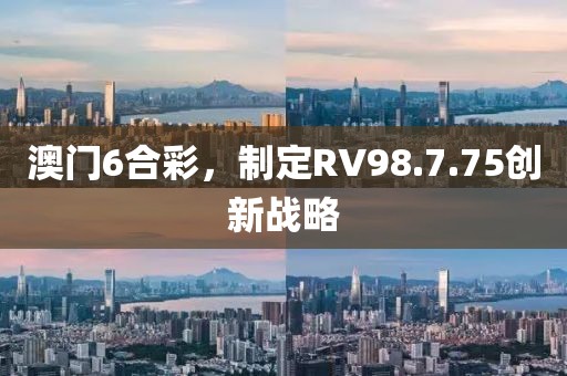 澳门6合彩，制定RV98.7.75创新战略