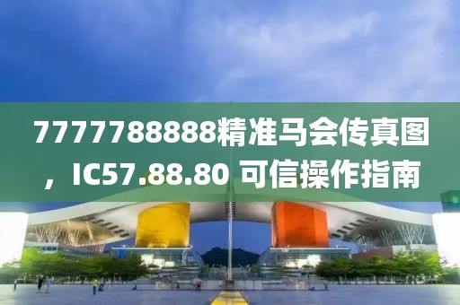 7777788888精准马会传真图，IC57.88.80 可信操作指南