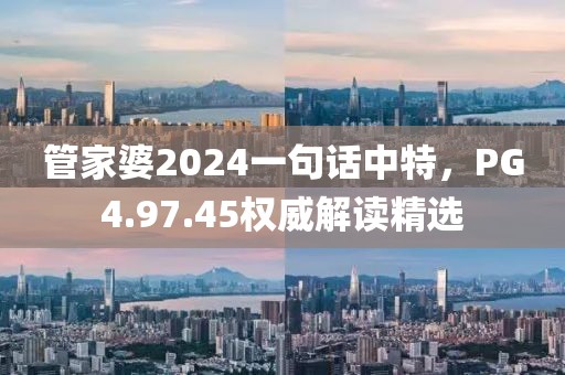 管家婆2024一句话中特，PG4.97.45权威解读精选