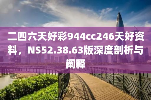 二四六天好彩944cc246天好资料，NS52.38.63版深度剖析与阐释