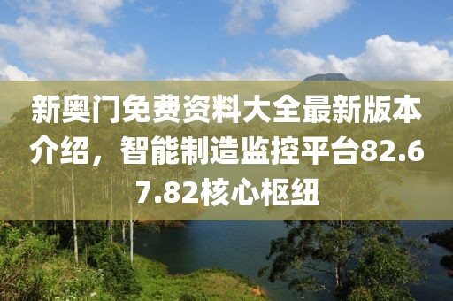 新奥门免费资料大全最新版本介绍，智能制造监控平台82.67.82核心枢纽