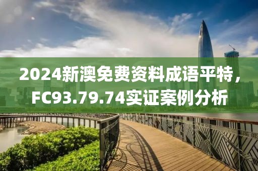 2024新澳免费资料成语平特，FC93.79.74实证案例分析