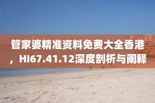 管家婆精准资料免费大全香港，HI67.41.12深度剖析与阐释
