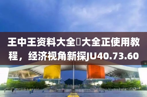 王中王资料大全枓大全正使用教程，经济视角新探JU40.73.60