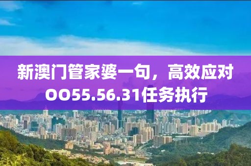新澳门管家婆一句，高效应对OO55.56.31任务执行