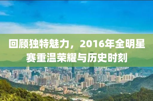 回顾独特魅力，2016年全明星赛重温荣耀与历史时刻