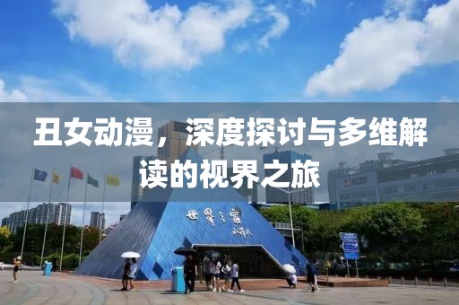 丑女动漫，深度探讨与多维解读的视界之旅