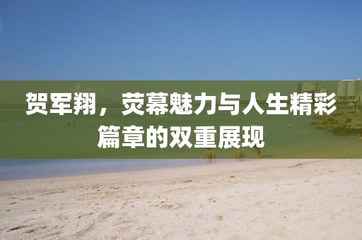 贺军翔，荧幕魅力与人生精彩篇章的双重展现