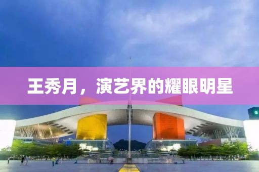 王秀月，演艺界的耀眼明星