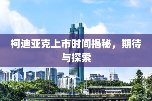 柯迪亚克上市时间揭秘，期待与探索