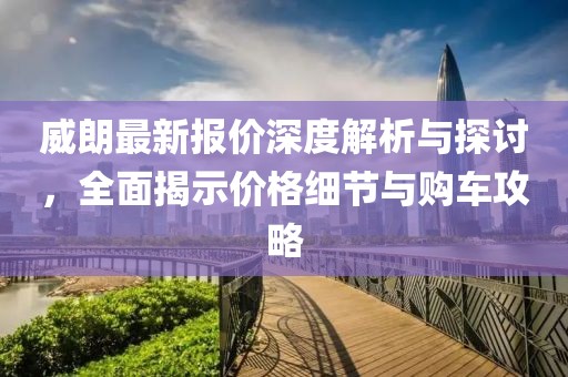 威朗最新报价深度解析与探讨，全面揭示价格细节与购车攻略
