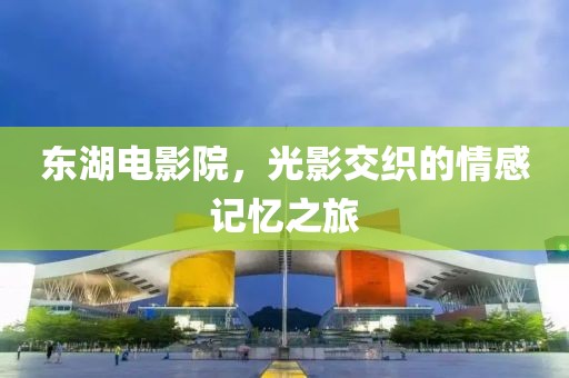 东湖电影院，光影交织的情感记忆之旅